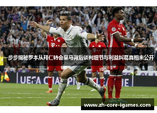 一步步揭秘罗本从拜仁转会皇马背后谈判细节与利益纠葛真相未公开 一步步揭秘罗本从拜仁转会皇马背后谈判细节与利益纠葛真相未公开