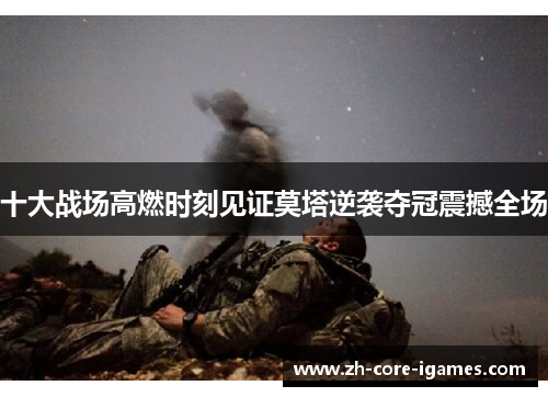 十大战场高燃时刻见证莫塔逆袭夺冠震撼全场