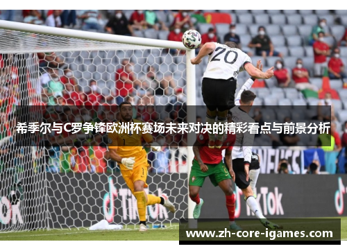 希季尔与C罗争锋欧洲杯赛场未来对决的精彩看点与前景分析