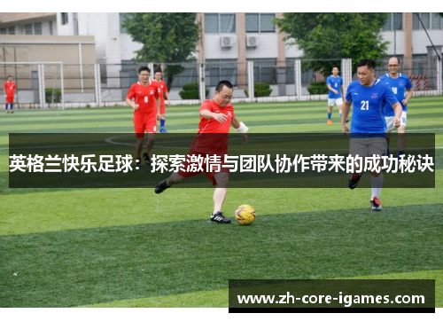 英格兰快乐足球:探索激情与团队协作带来的成功秘诀 英格兰快乐足球:探索激情与团队协作带来的成功秘诀