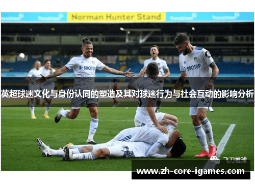 英超球迷文化与身份认同的塑造及其对球迷行为与社会互动的影响分析 英超球迷文化与身份认同的塑造及其对球迷行为与社会互动的影响分析