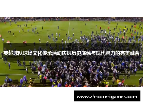 英超球队球场文化传承活动庆祝历史底蕴与现代魅力的完美融合 英超球队球场文化传承活动庆祝历史底蕴与现代魅力的完美融合