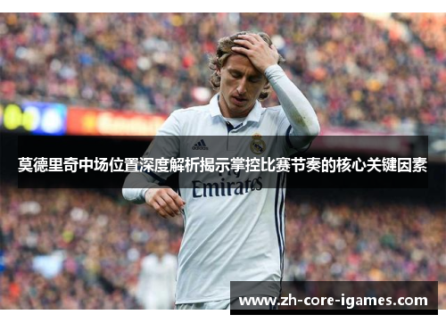 莫德里奇中场位置深度解析揭示掌控比赛节奏的核心关键因素 莫德里奇中场位置深度解析揭示掌控比赛节奏的核心关键因素