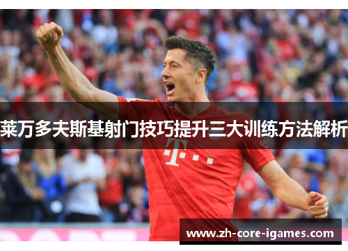 莱万多夫斯基射门技巧提升三大训练方法解析 莱万多夫斯基射门技巧提升三大训练方法解析