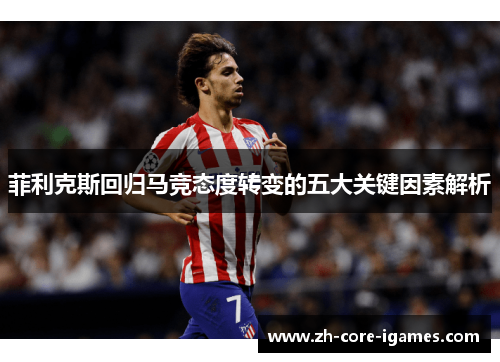 菲利克斯回归马竞态度转变的五大关键因素解析 菲利克斯回归马竞态度转变的五大关键因素解析