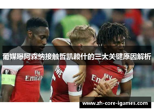 葡媒曝阿森纳接触哲凯赖什的三大关键原因解析 葡媒曝阿森纳接触哲凯赖什的三大关键原因解析