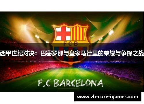 西甲世纪对决:巴塞罗那与皇家马德里的荣耀与争锋之战 西甲世纪对决:巴塞罗那与皇家马德里的荣耀与争锋之战