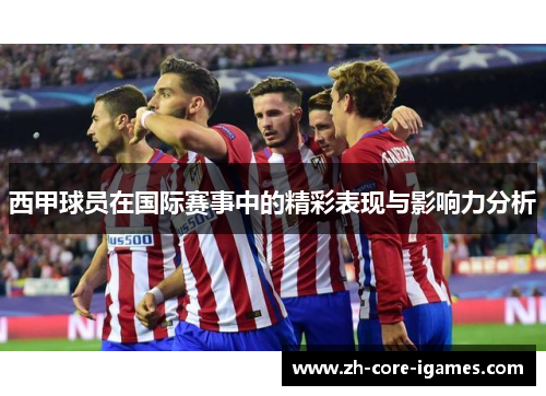 西甲球员在国际赛事中的精彩表现与影响力分析 西甲球员在国际赛事中的精彩表现与影响力分析