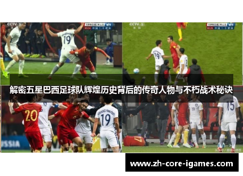 解密五星巴西足球队辉煌历史背后的传奇人物与不朽战术秘诀 解密五星巴西足球队辉煌历史背后的传奇人物与不朽战术秘诀