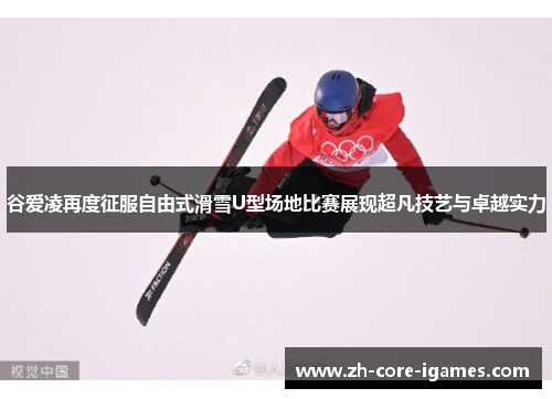 谷爱凌再度征服自由式滑雪U型场地比赛展现超凡技艺与卓越实力 谷爱凌再度征服自由式滑雪U型场地比赛展现超凡技艺与卓越实力