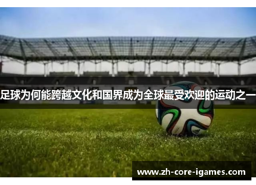 足球为何能跨越文化和国界成为全球最受欢迎的运动之一 足球为何能跨越文化和国界成为全球最受欢迎的运动之一