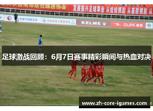足球激战回顾:6月7日赛事精彩瞬间与热血对决 足球激战回顾:6月7日赛事精彩瞬间与热血对决