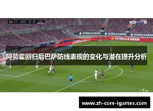 阿劳霍回归后巴萨防线表现的变化与潜在提升分析 阿劳霍回归后巴萨防线表现的变化与潜在提升分析