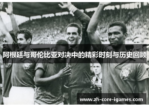阿根廷与哥伦比亚对决中的精彩时刻与历史回顾 阿根廷与哥伦比亚对决中的精彩时刻与历史回顾