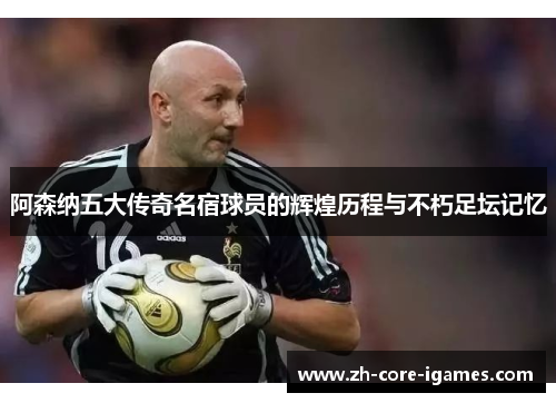 阿森纳五大传奇名宿球员的辉煌历程与不朽足坛记忆 阿森纳五大传奇名宿球员的辉煌历程与不朽足坛记忆