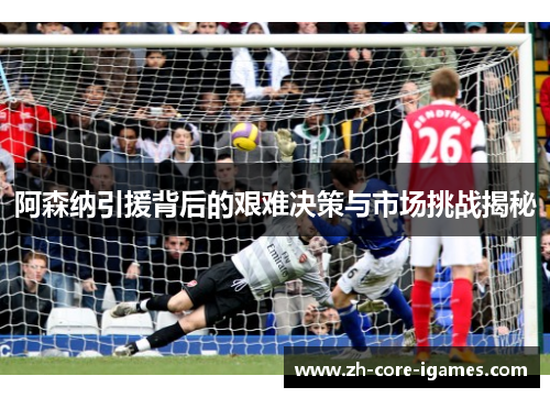 阿森纳引援背后的艰难决策与市场挑战揭秘