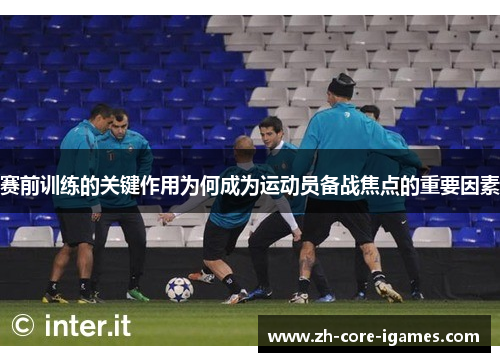 赛前训练的关键作用为何成为运动员备战焦点的重要因素 赛前训练的关键作用为何成为运动员备战焦点的重要因素