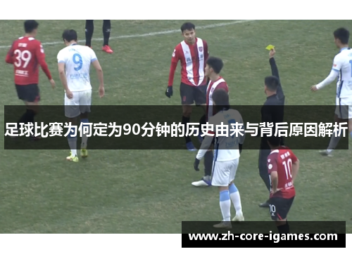 足球比赛为何定为90分钟的历史由来与背后原因解析 足球比赛为何定为90分钟的历史由来与背后原因解析