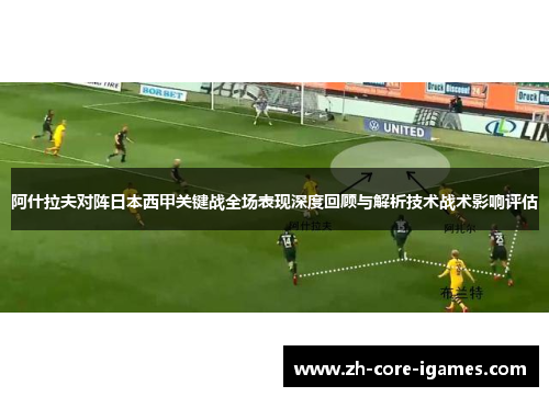 阿什拉夫对阵日本西甲关键战全场表现深度回顾与解析技术战术影响评估 阿什拉夫对阵日本西甲关键战全场表现深度回顾与解析技术战术影响评估