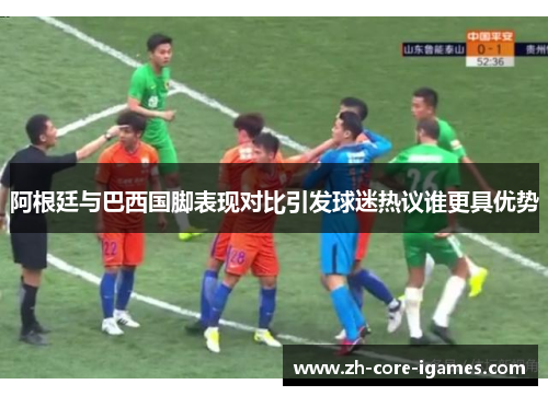 阿根廷与巴西国脚表现对比引发球迷热议谁更具优势