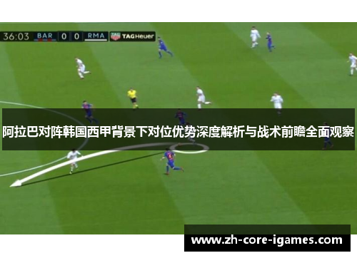 阿拉巴对阵韩国西甲背景下对位优势深度解析与战术前瞻全面观察 阿拉巴对阵韩国西甲背景下对位优势深度解析与战术前瞻全面观察