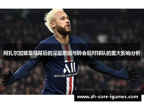 阿扎尔加盟皇马背后的深层原因与转会后对球队的重大影响分析