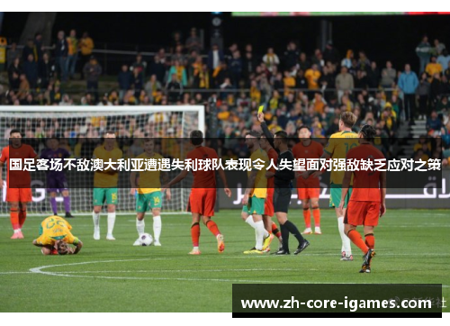 国足客场不敌澳大利亚遭遇失利球队表现令人失望面对强敌缺乏应对之策