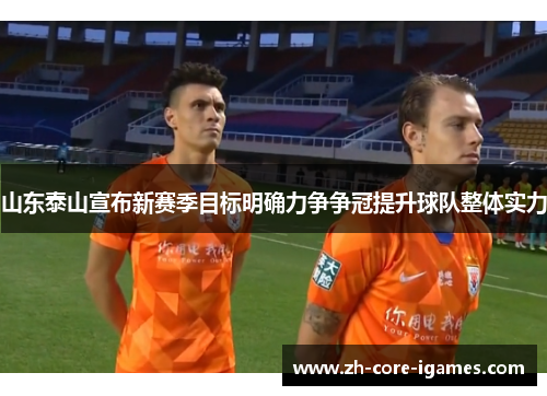 山东泰山宣布新赛季目标明确力争争冠提升球队整体实力